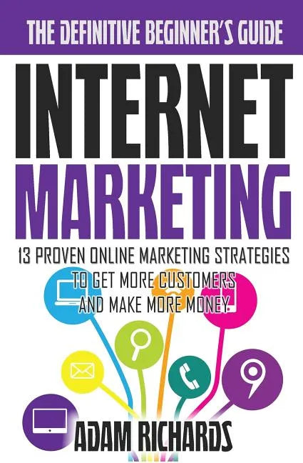 Internet Marketing: The Definitive Beginner's Guide: 13 Proven Online Marketing Strategies To Get More Customers And Make More Money - Paperback