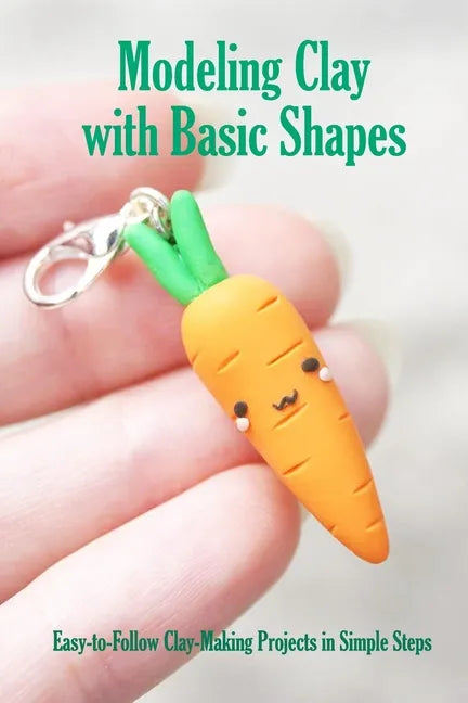 Modeling Clay with Basic Shapes: Easy-to-Follow Clay-Making Projects in Simple Steps: The Clay Techniques Book - Paperback