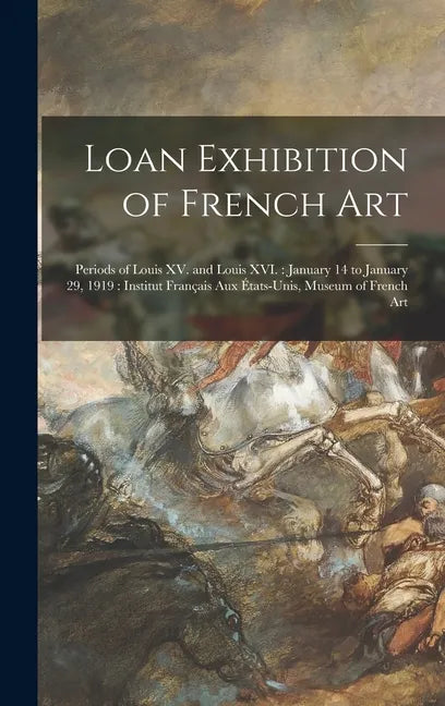 Loan Exhibition of French Art: Periods of Louis XV. and Louis XVI.: January 14 to January 29, 1919: Institut Français Aux États-unis, Museum of Frenc - Hardcover