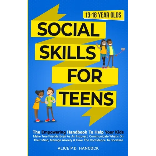 Social Skills for Teens: The Empowering Handbook To Help Your Kids Make True Friends Even As An Introvert, Communicate What's On Their Mind, Manage An - Paperback