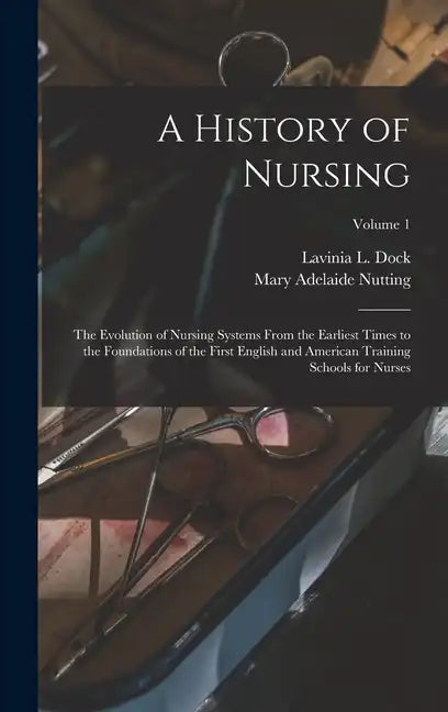 A History of Nursing: The Evolution of Nursing Systems From the Earliest Times to the Foundations of the First English and American Training - Hardcover
