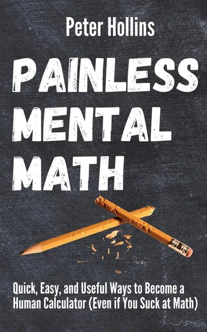 Painless Mental Math: Quick, Easy, and Useful Ways to Become a Human Calculator (Even if You Suck at Math) - Paperback