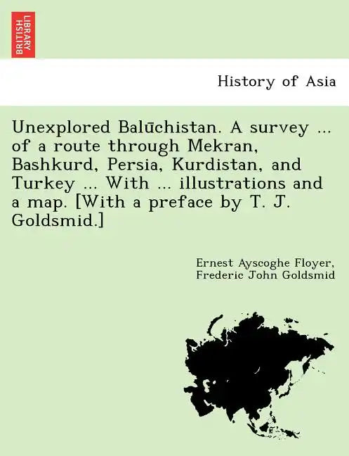 Unexplored Balūchistan. A survey ... of a route through Mekran, Bashkurd, Persia, Kurdistan, and Turkey ... With ... illustrations and a map. [W - Paperback