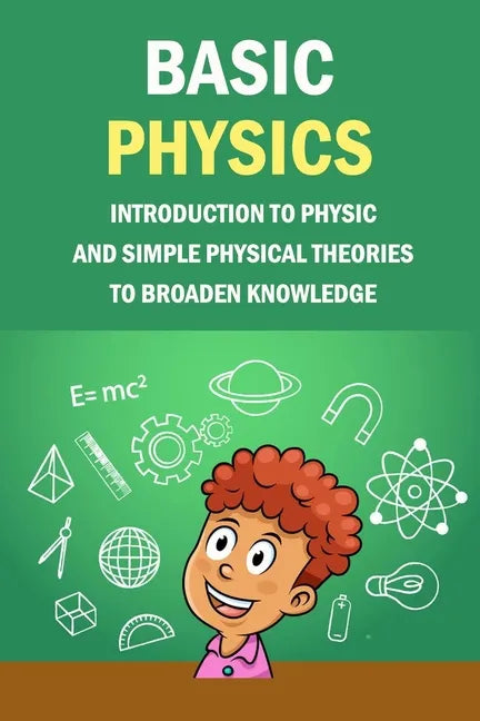 Basic Physics: Introduction To Physic And Simple Physical Theories To Broaden Knowledge: Self-Teaching Guide - Paperback