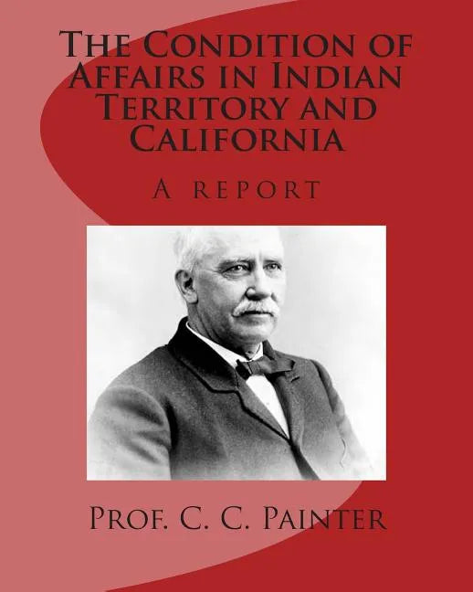 The Condition of Affairs in Indian Territory and California: A report - Paperback