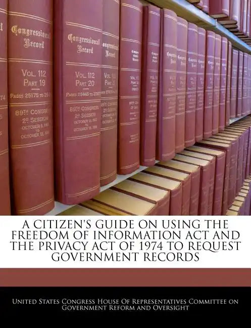 A Citizen's Guide on Using the Freedom of Information ACT and the Privacy Act of 1974 to Request Government Records - Paperback