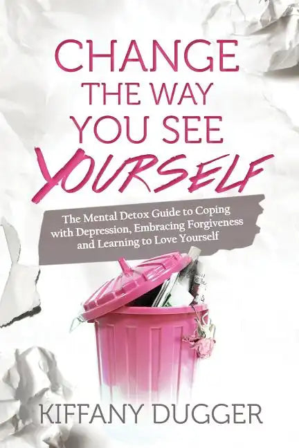Change the Way You See Yourself: The Mental Detox Guide to Coping with Depression, Embracing Forgiveness and Learning to Love Yourself - Paperback