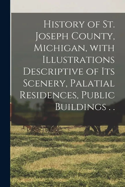 History of St. Joseph County, Michigan, With Illustrations Descriptive of Its Scenery, Palatial Residences, Public Buildings . . - Paperback