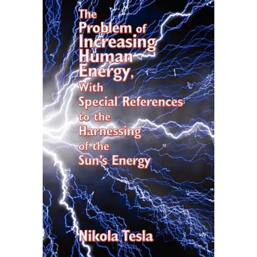 The Problem of Increasing Human Energy, with Special References to the Harnessing of the Sun's Energy: Nikola Tesla's Vision of Energy and Human Progr - Paperback