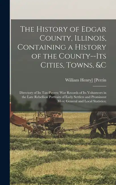 The History of Edgar County, Illinois, Containing a History of the County--Its Cities, Towns, &c: Directory of Its Tax-Payers; War Records of Its Volu - Hardcover
