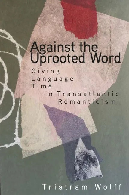 Against the Uprooted Word: Giving Language Time in Transatlantic Romanticism - Hardcover