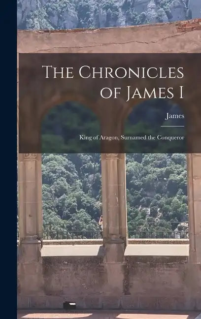 The Chronicles of James I: King of Aragon, Surnamed the Conqueror - Hardcover