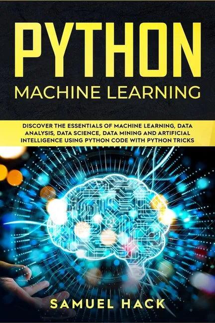 Python Machine Learning: Discover the Essentials of Machine Learning, Data Analysis, Data Science, Data Mining and Artificial Intelligence Usin - Paperback