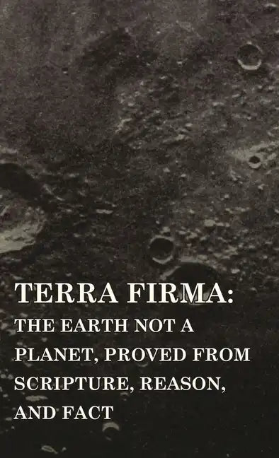 Terra Firma: the Earth Not a Planet, Proved from Scripture, Reason, and Fact - Hardcover