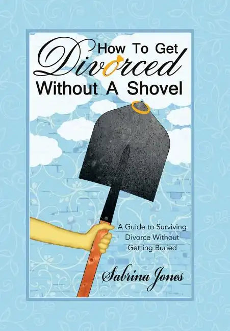 How to Get Divorced without a Shovel: A Guide to Surviving Divorce Without Getting Buried - Hardcover