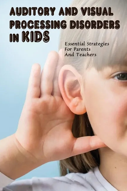 Auditory & Visual Processing Disorders In Kids: Essential Strategies For Parents And Teachers: Types Of Auditory Processing Disorder In Child - Paperback