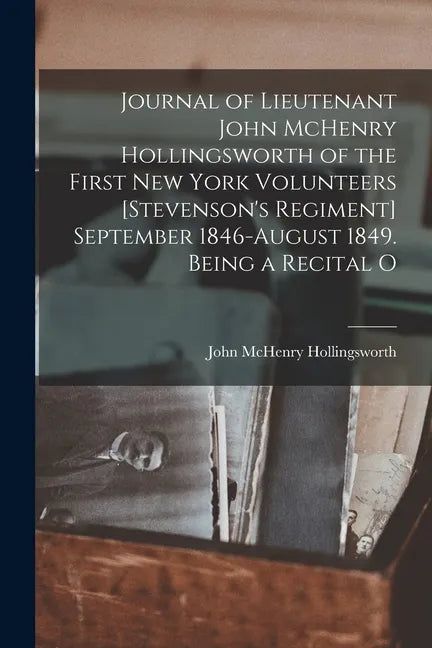 Journal of Lieutenant John McHenry Hollingsworth of the First New York Volunteers [Stevenson's Regiment] September 1846-August 1849. Being a Recital O - Paperback