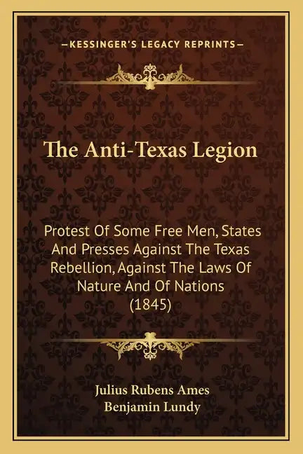 The Anti-Texas Legion: Protest Of Some Free Men, States And Presses Against The Texas Rebellion, Against The Laws Of Nature And Of Nations (1845) - Paperback