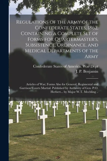 Regulations of the Army of the Confederate States, 1862, Containing a Complete Set of Forms for Quartermaster's, Subsistence, Ordinance, and Medical D - Paperback
