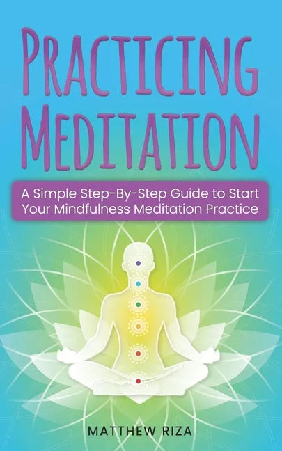 Practicing Meditation: A Simple Step-By-Step Guide to Start Your Mindfulness Meditation Practice - Paperback