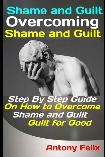 Shame and Guilt: Overcoming Shame and Guilt: Step By Step Guide On How to Overcome Shame and Guilt for Good - Paperback