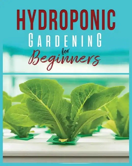 Hydroponic Gardening: A Comprehensive Beginner's Guide to Growing Healthy Herbs, Fruits Vegetables, Microgreens and Plants - Paperback