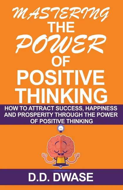 Mastering The Power Of Positive Thinking: How To Attract Success, Happiness And Prosperity Through The Power Of Positive Thinking - Paperback