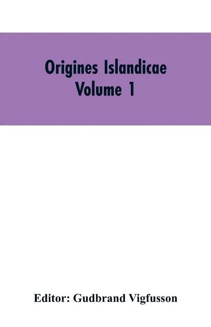 Origines Islandicae: A Collection of the More Important Sagas and Other Native Writings Relating to the Settlement and Early History of Iceland Volume - Paperback