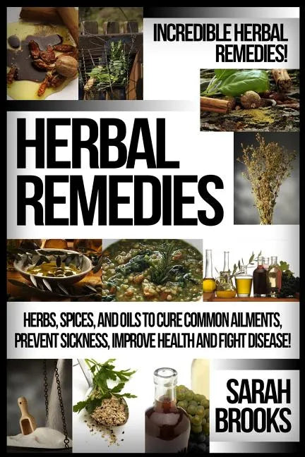 Herbal Remedies: Incredible Herbal Remedies! Herbs, Spices, And Oils To Cure Common Ailments, Prevent Sickness, Improve Health And Fight Disease! - Paperback