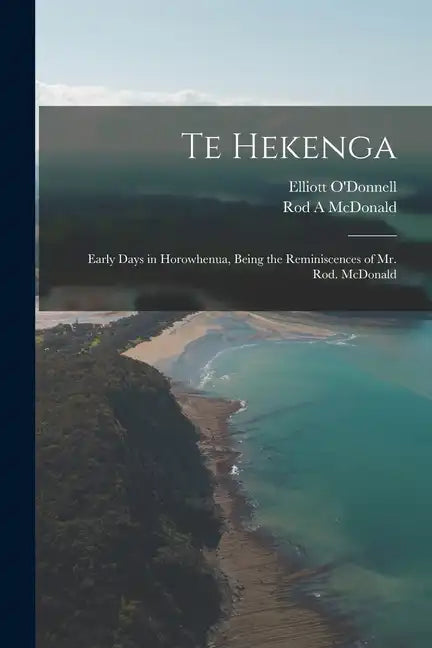 Te Hekenga; Early Days in Horowhenua, Being the Reminiscences of Mr. Rod. McDonald - Paperback