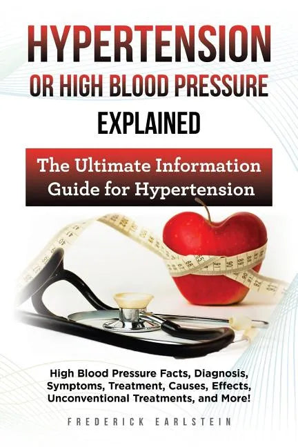 Hypertension Or High Blood Pressure Explained: High Blood Pressure Facts, Diagnosis, Symptoms, Treatment, Causes, Effects, Unconventional Treatments, - Paperback