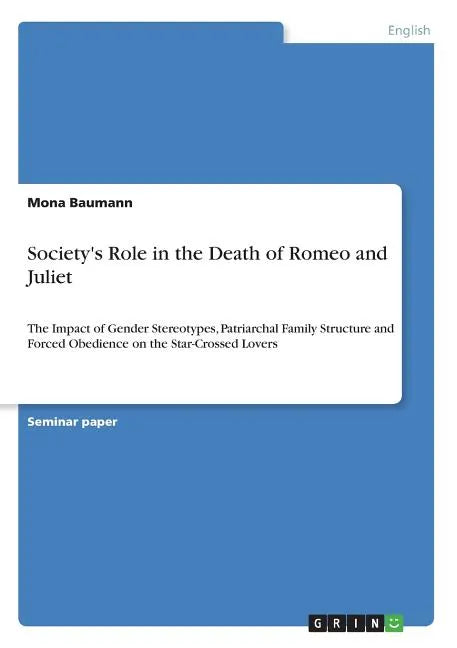 Society's Role in the Death of Romeo and Juliet: The Impact of Gender Stereotypes, Patriarchal Family Structure and Forced Obedience on the Star-Cross - Paperback