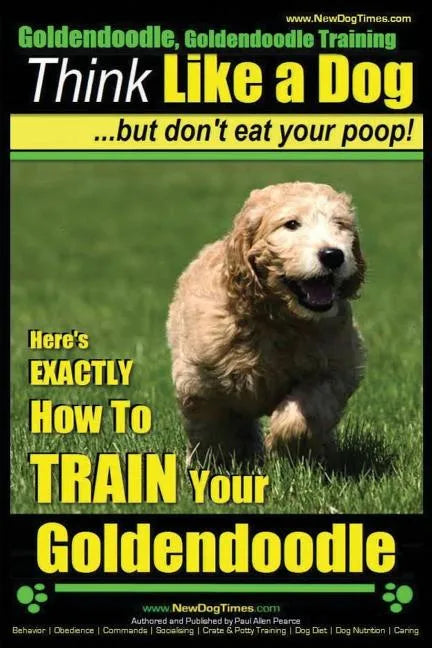 Goldendoodle, Goldendoodle Training Think Like a Dog But Don't Eat Your Poop!: Here's EXACTLY How To TRAIN Your Goldendoodle - Paperback