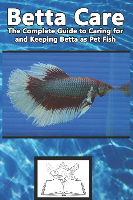 Betta Care: The Complete Guide to Caring for and Keeping Betta as Pet Fish - Paperback