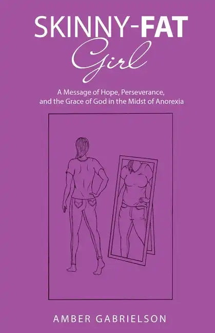 Skinny-Fat Girl: A Message of Hope, Perseverance, and the Grace of God in the Midst of Anorexia - Paperback