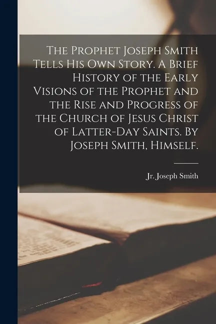 The Prophet Joseph Smith Tells His Own Story. A Brief History of the Early Visions of the Prophet and the Rise and Progress of the Church of Jesus Chr - Paperback