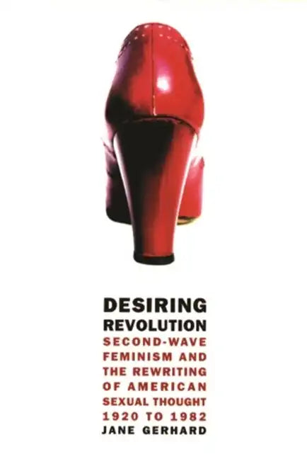 Desiring Revolution: Second-Wave Feminism and the Rewriting of American Sexual Thought, 1920 to 1982 - Paperback