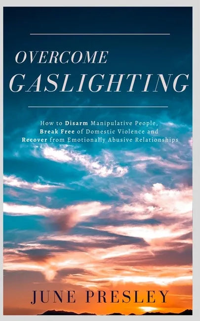 Overcome Gaslighting: How To Disarm Manipulative People, Break Free Of Domestic Violence And Recover From Emotionally Abusive Relationships - Paperback