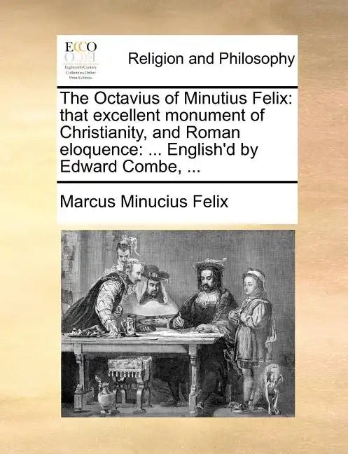 The Octavius of Minutius Felix: That Excellent Monument of Christianity, and Roman Eloquence: ... English'd by Edward Combe, ... - Paperback
