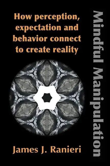 Mindful Manipulation: How Perception, Expectation, and Behavior Connect to Create Reality - Paperback