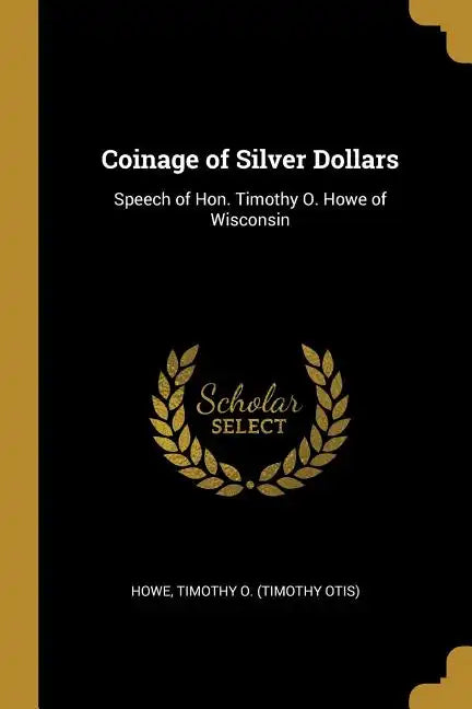 Coinage of Silver Dollars: Speech of Hon. Timothy O. Howe of Wisconsin - Paperback
