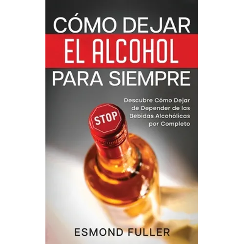 Cómo Dejar el Alcohol para Siempre: Descubre Cómo Dejar de Depender de las Bebidas Alcohólicas por Completo - Paperback