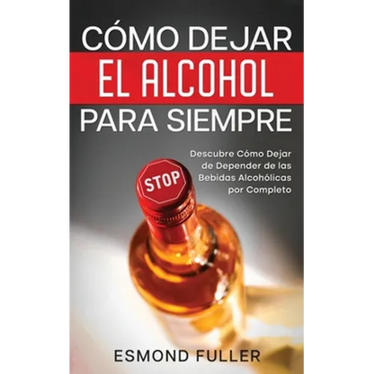 Cómo Dejar el Alcohol para Siempre: Descubre Cómo Dejar de Depender de las Bebidas Alcohólicas por Completo - Paperback