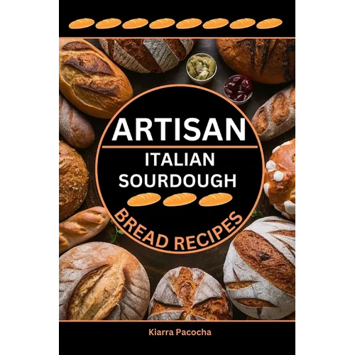 Artisan Italian Sourdough Bread Recipes: Flavors of the Old Country - Paperback