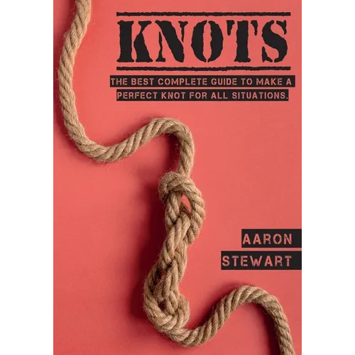 Knots: The Best Complete Guide to Make A Perfect Knot For All Situations - Paperback