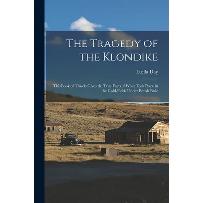 The Tragedy of the Klondike: This Book of Travels Gives the True Facts of What Took Place in the Gold-fields Under British Rule - Paperback