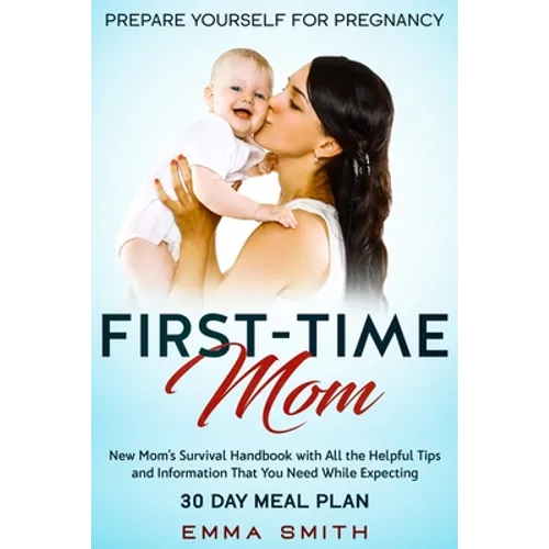 First-Time Mom: Prepare Yourself for Pregnancy: New Mom's Survival Handbook with All the Helpful Tips and Information That You Need While Expecting + - Paperback