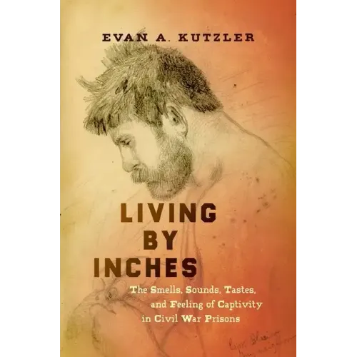 Living by Inches: The Smells, Sounds, Tastes, and Feeling of Captivity in Civil War Prisons - Paperback