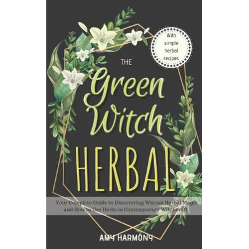 The Green Witch Herbal: Your Complete Guide to Discovering Wiccan Herbal Magic and How to Use Herbs in Contemporary Witchcraft. - Paperback