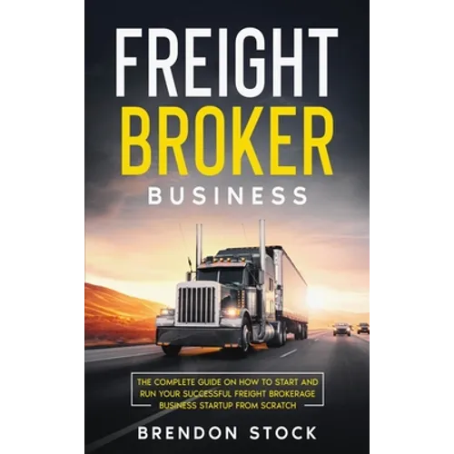 Freight Broker Business: The Complete Guide on How to Start and Run Your Successful Frеіght Вrоkеrаgе В - Hardcover